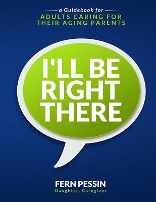 I'll Be Right There: A Guidebook for Adults Caring for Their Aging Parents by Pessin, Fern
