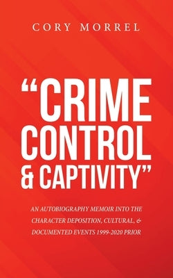 "Crime Control & Captivity": An Autobiography Memoir into the Character Deposition, Cultural, & Documented Events 1999-2020 Prior by Morrel, Cory