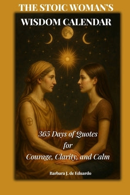 The Stoic Woman's Wisdom Calendar: 365 Days of Quotes for Courage, Clarity, and Calm by de Eduardo, Barbara J.
