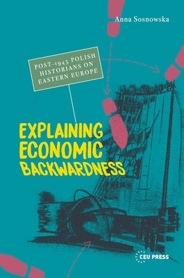 Explaining Economic Backwardness: Post-1945 Polish Historians on Eastern Europe by Sosnowska, Anna