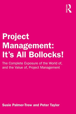 Project Management: It's All Bollocks!: The Complete Exposure of the World Of, and the Value Of, Project Management by Palmer-Trew, Susie