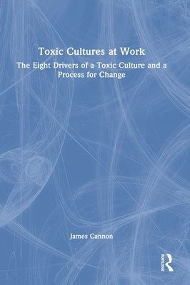 Toxic Cultures at Work: The Eight Drivers of a Toxic Culture and a Process for Change by Cannon, James