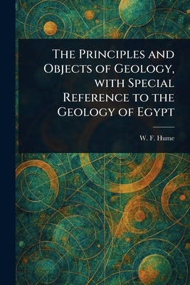 The Principles and Objects of Geology, With Special Reference to the Geology of Egypt by Hume, W. F. (William Fraser)