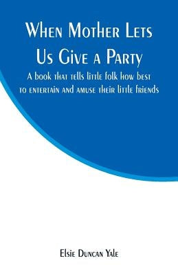 When Mother Lets Us Give a Party: A book that tells little folk how best to entertain and amuse their little friends by Yale, Elsie Duncan