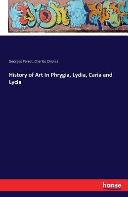 History of Art In Phrygia, Lydia, Caria and Lycia by Perrot, Georges