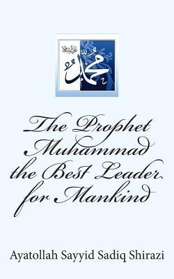 The Prophet Muhammad the Best Leader for Mankind by Sadiq Shirazi, Ayatollah Sayyid