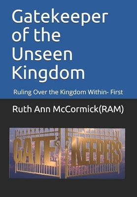 Gatekeeper of the Unseen Kingdom: Ruling Over the Kingdom Within- First by McCormick (Ram), Ruth Ann
