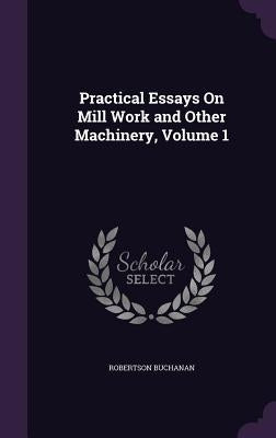 Practical Essays On Mill Work and Other Machinery, Volume 1 by Buchanan, Robertson