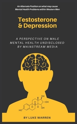 Testosterone and Depression: A Perspective on Male Mental Health: Undisclosed by Mainstream Media by Warren, Luke