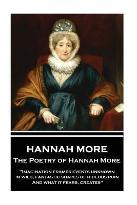 The Poetry of Hannah More: "Imagination frames events unknown, in wild, fantastic shapes of hideous ruin, And what it fears, creates" by More, Hannah