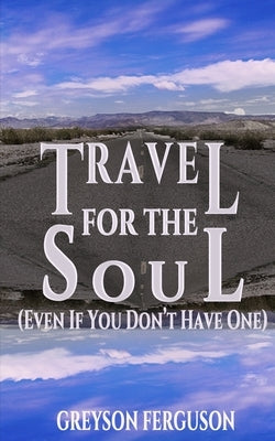 Travel For The Soul (Even If You Don't Have One) by Ferguson, Greyson