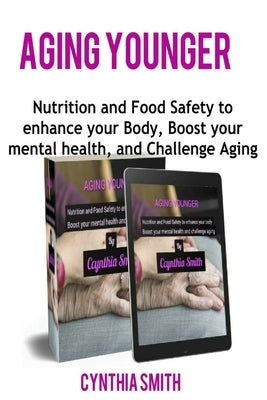 Aging Younger: Nutrition and Food Safety to enhance your Body, Boost your mental health, and Challenge Aging by Smith, Cynthia