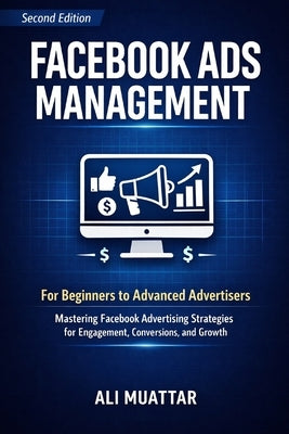 Facebook Ads Management: For Beginners to Advanced Advertisers (Mastering Facebook Advertising Strategies for Engagement, Conversions, and Growth) by Muattar, Ali