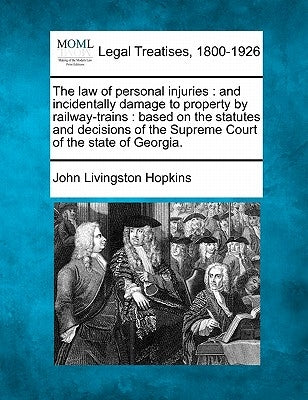 The law of personal injuries: and incidentally damage to property by railway-trains: based on the statutes and decisions of the Supreme Court of the by Hopkins, John Livingston