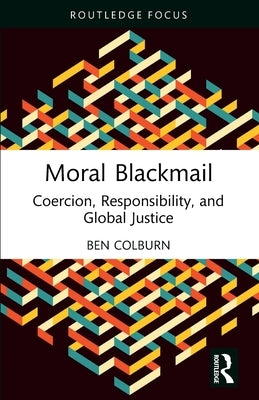 Moral Blackmail: Coercion, Responsibility, and Global Justice by Colburn, Ben