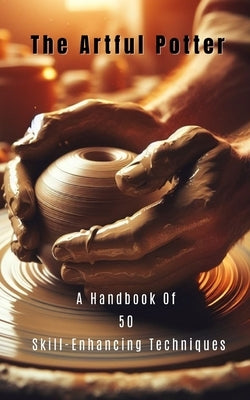 The Artful Potter A Handbook Of 50 Skill-Enhancing Techniques by Yahu, Yesa