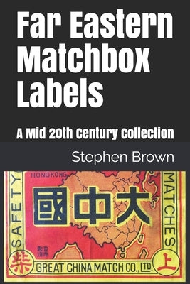 Far Eastern Matchbox Labels: A Mid 20th Century Collection by Brown, Stephen