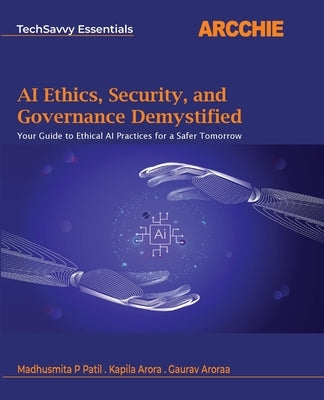 AI Ethics, Security, and Governance Demystified: Your Guide to Ethical AI Practices for a Safer Tomorrow by Patil, Madhusmita P.