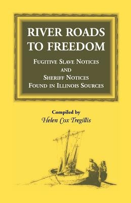 River Roads to Freedom Fugitive Slave Notices and Sheriff Notices Found in Illinois Sources by Tregillis, Helen Cox