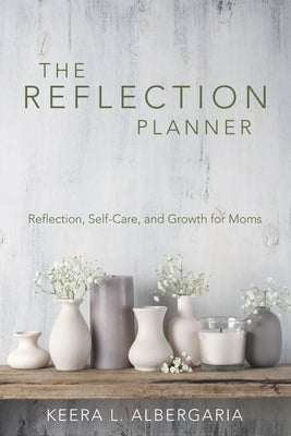 The Reflection Planner: Reflection, Self-Care, and Growth for Moms by Albergaria, Keera L.
