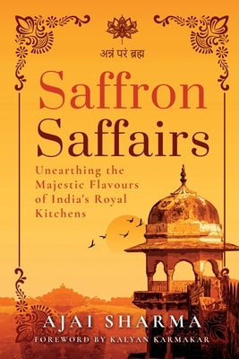 Saffron Saffairs: Unearthing the Majestic Flavours of India's Royal Kitchens by Ajai Sharma