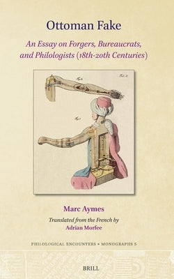 Ottoman Fake: An Essay on Forgers, Bureaucrats, and Philologists (18th-20th Centuries) by Aymes, Marc