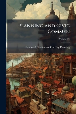 Planning and Civic Commen; Volume 21 by National Conference on City Planning