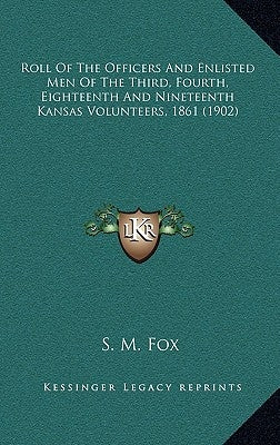 Roll Of The Officers And Enlisted Men Of The Third, Fourth, Eighteenth And Nineteenth Kansas Volunteers, 1861 (1902) by Fox, S. M.