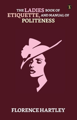 The Ladies' Book Of Etiquette, And Manual Of Politeness by Hartley, Florence