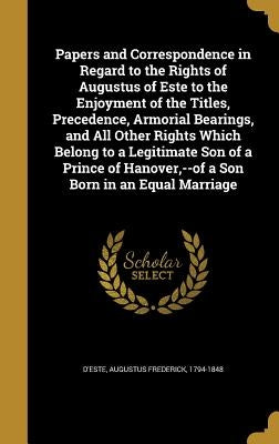 Papers and Correspondence in Regard to the Rights of Augustus of Este to the Enjoyment of the Titles, Precedence, Armorial Bearings, and All Other Rig by D'Este, Augustus Frederick 1794-1848