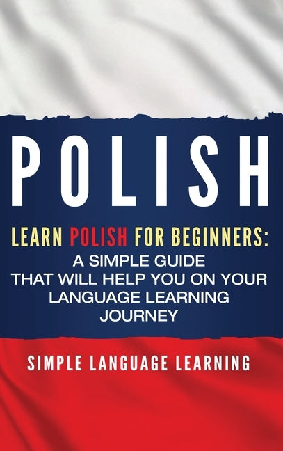 Polish: Learn Polish for Beginners: A Simple Guide that Will Help You on Your Language Learning Journey by Learning, Simple Language