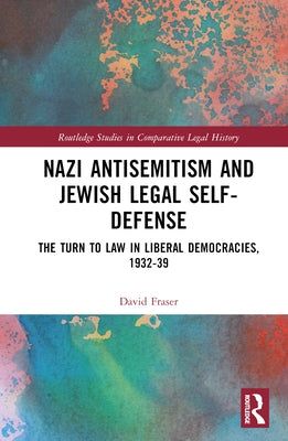 Nazi Antisemitism and Jewish Legal Self-Defense: The Turn to Law in Liberal Democracies, 1932-39 by Fraser, David