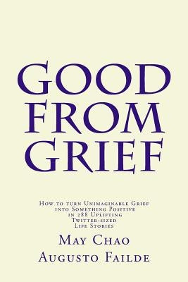 Good from Grief: How to turn Unimaginable Grief into Something Positive in 288 Uplifting Twitter-sized Life Stories by Chao, May