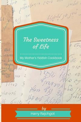 The Sweetness of Life: My Mother's Yiddish Cookbook by Rajchgot, Harry