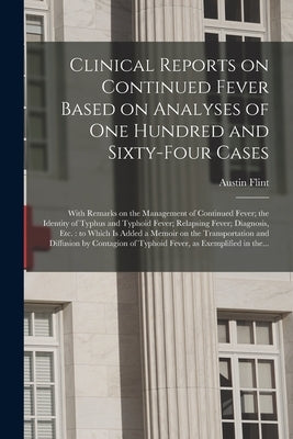 Clinical Reports on Continued Fever Based on Analyses of One Hundred and Sixty-four Cases: With Remarks on the Management of Continued Fever; the Iden by Flint, Austin 1812-1886