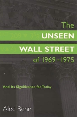 The Unseen Wall Street of 1969-1975: And Its Significance for Today by Benn, Alec