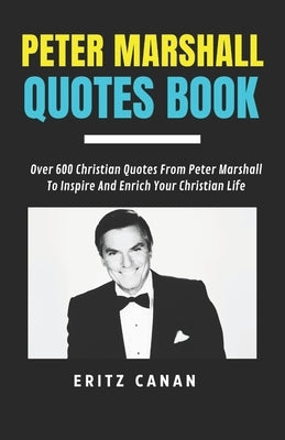 Peter Marshall Quotes Book: Over 600 Christian Quotes From Peter Marshall To Inspire And Enrich Your Christian Life by Canan, Eritz