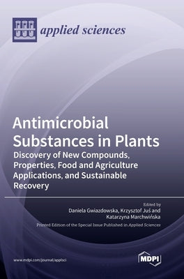 Antimicrobial Substances in Plants: Discovery of New Compounds, Properties, Food and Agriculture Applications, and Sustainable Recovery by Gwiazdowska, Daniela