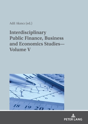 Interdisciplinary Public Finance, Business and Economics Studies--Volume V by Akinci, Adil
