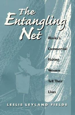 The Entangling Net Alaska's Commercial Fishing Women Tell Their Lives by Fields, Leslie