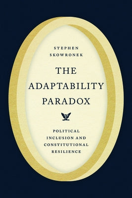 The Adaptability Paradox: Political Inclusion and Constitutional Resilience by Skowronek, Stephen