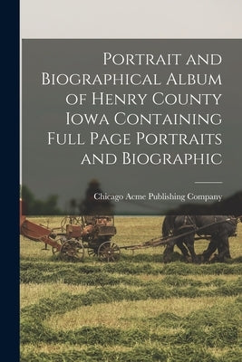 Portrait and Biographical Album of Henry County Iowa Containing Full Page Portraits and Biographic by Acme Publishing Company, Chicago