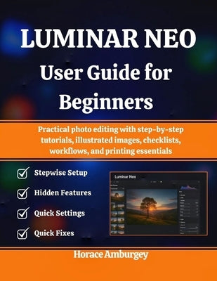 Luminar Neo User Guide for Beginners: Practical photo editing with step-by-step tutorials, illustrated images, checklists, workflows, and printing ess by Amburgey, Horace