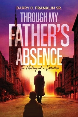 Through My Father's Absence: The Making of a Detective by Franklin, Barry O., Sr.