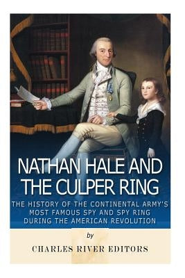 Nathan Hale and the Culper Ring: The History of the Continental Army's Most Famous Spy and Spy Ring during the American Revolution by Charles River Editors