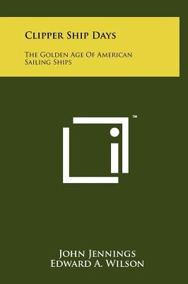 Clipper Ship Days: The Golden Age Of American Sailing Ships by Jennings, John