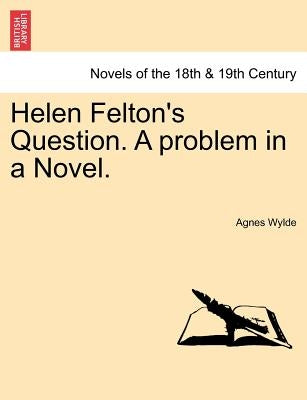 Helen Felton's Question. a Problem in a Novel. by Wylde, Agnes