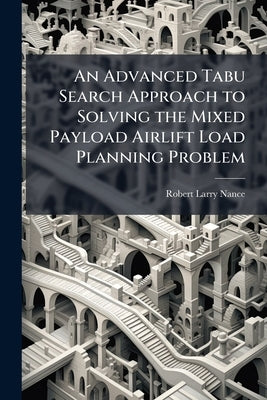 An Advanced Tabu Search Approach to Solving the Mixed Payload Airlift Load Planning Problem by Nance, Robert Larry
