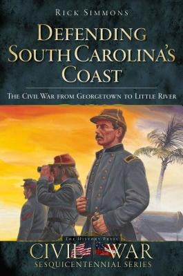Defending South Carolina's Coast: The Civil War from Georgetown to Little River by Simmons, Rick
