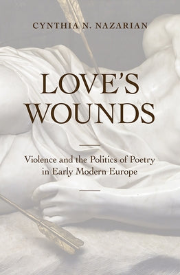 Love's Wounds: Violence and the Politics of Poetry in Early Modern Europe by Nazarian, Cynthia N.